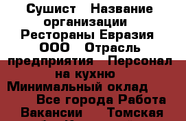 Сушист › Название организации ­ Рестораны Евразия, ООО › Отрасль предприятия ­ Персонал на кухню › Минимальный оклад ­ 12 000 - Все города Работа » Вакансии   . Томская обл.,Кедровый г.